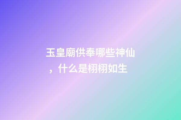 玉皇廟供奉哪些神仙，什么是栩栩如生